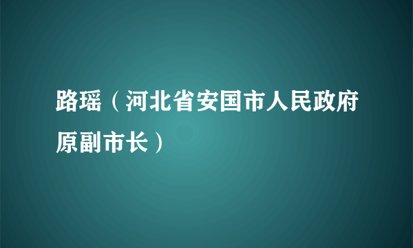 路瑶（河北省安国市人民政府原副市长）