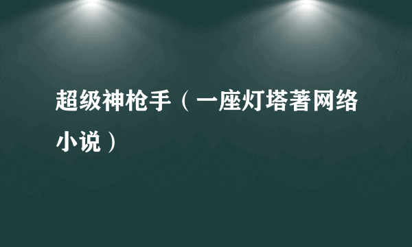 超级神枪手（一座灯塔著网络小说）