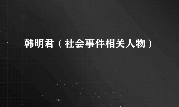 韩明君（社会事件相关人物）