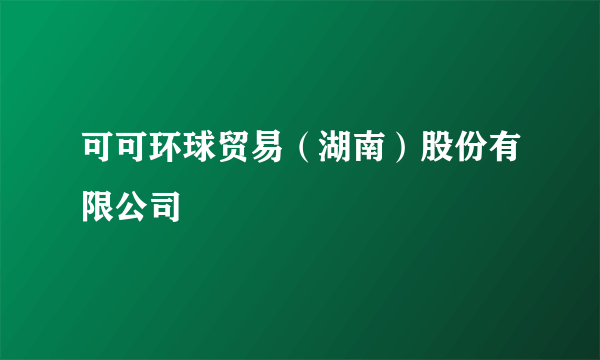 可可环球贸易（湖南）股份有限公司