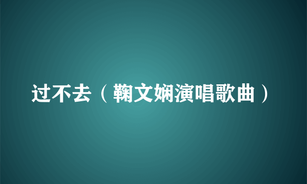 过不去（鞠文娴演唱歌曲）