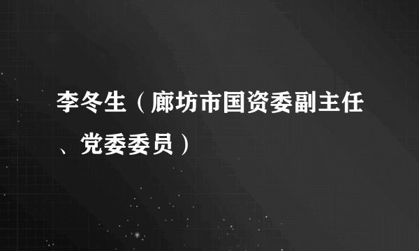 李冬生（廊坊市国资委副主任、党委委员）