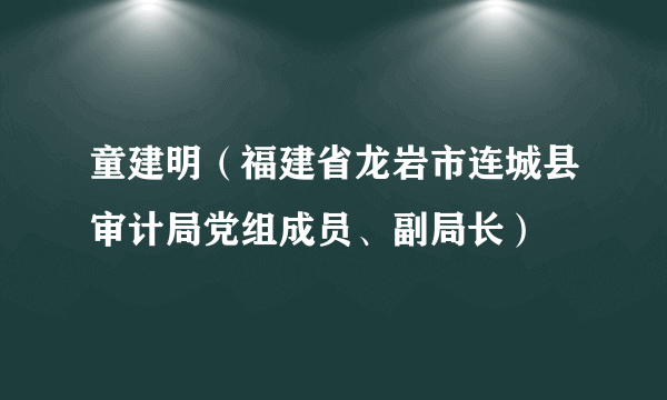 童建明（福建省龙岩市连城县审计局党组成员、副局长）