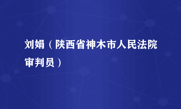 刘娟（陕西省神木市人民法院审判员）