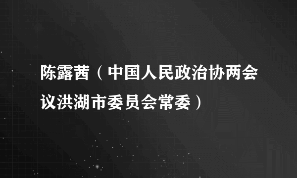 陈露茜（中国人民政治协两会议洪湖市委员会常委）