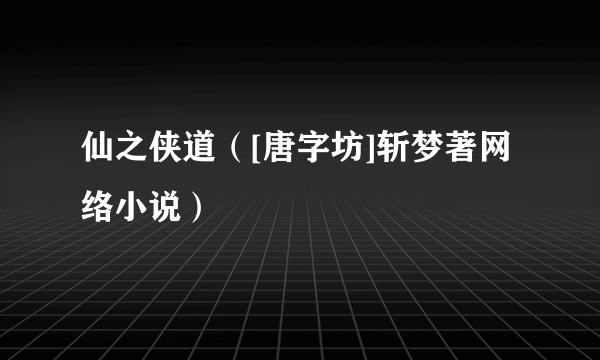 仙之侠道（[唐字坊]斩梦著网络小说）