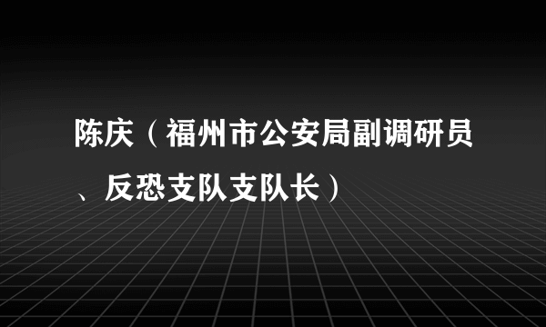 陈庆（福州市公安局副调研员、反恐支队支队长）