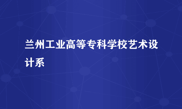 兰州工业高等专科学校艺术设计系