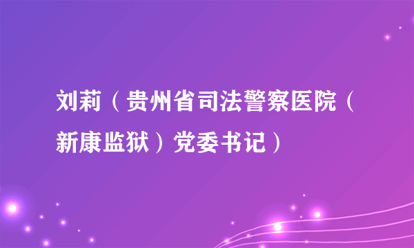 刘莉（贵州省司法警察医院（新康监狱）党委书记）