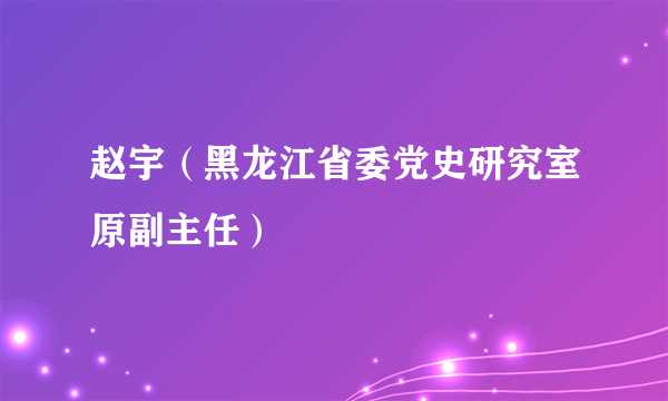 赵宇（黑龙江省委党史研究室原副主任）