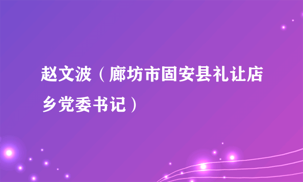 赵文波（廊坊市固安县礼让店乡党委书记）