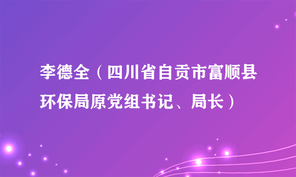 李德全（四川省自贡市富顺县环保局原党组书记、局长）