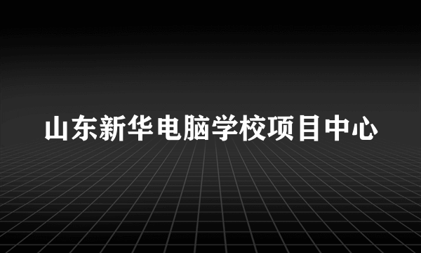 山东新华电脑学校项目中心