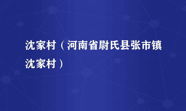 沈家村（河南省尉氏县张市镇沈家村）