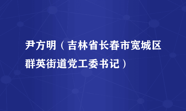 尹方明（吉林省长春市宽城区群英街道党工委书记）