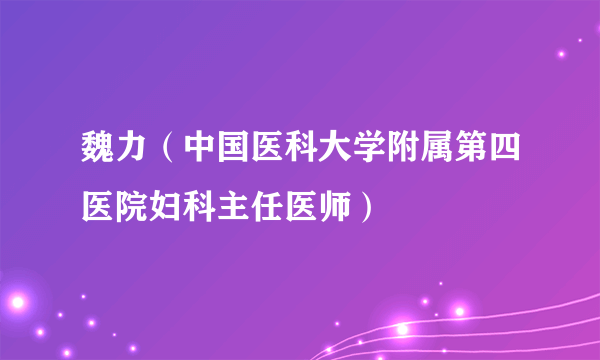 魏力（中国医科大学附属第四医院妇科主任医师）