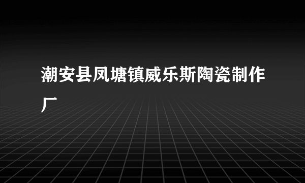 潮安县凤塘镇威乐斯陶瓷制作厂