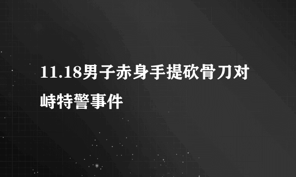 11.18男子赤身手提砍骨刀对峙特警事件