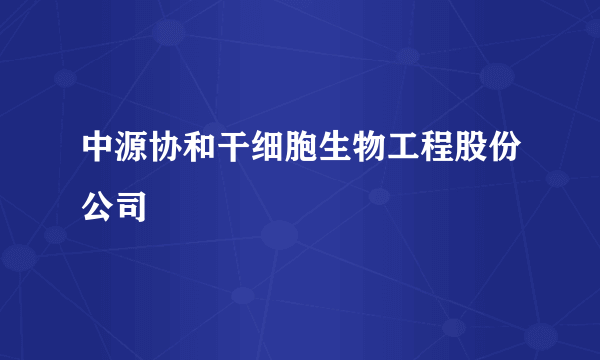 中源协和干细胞生物工程股份公司