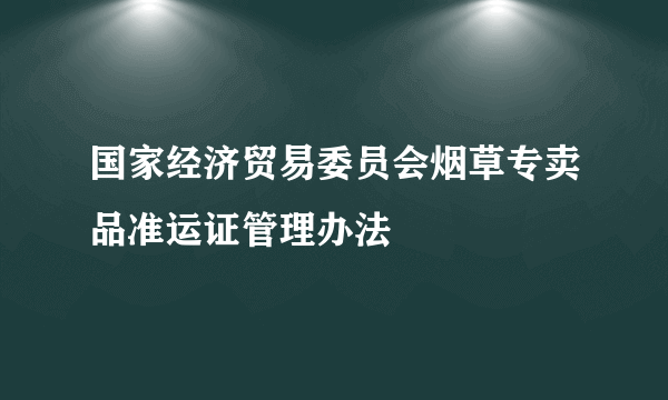 国家经济贸易委员会烟草专卖品准运证管理办法