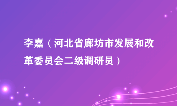 李嘉（河北省廊坊市发展和改革委员会二级调研员）