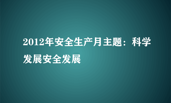 2012年安全生产月主题：科学发展安全发展