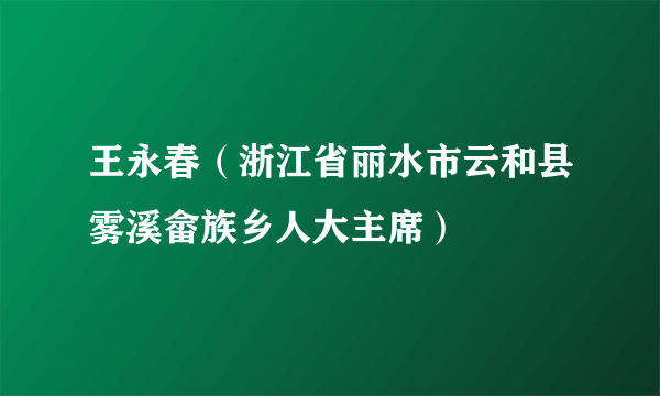 王永春（浙江省丽水市云和县雾溪畲族乡人大主席）