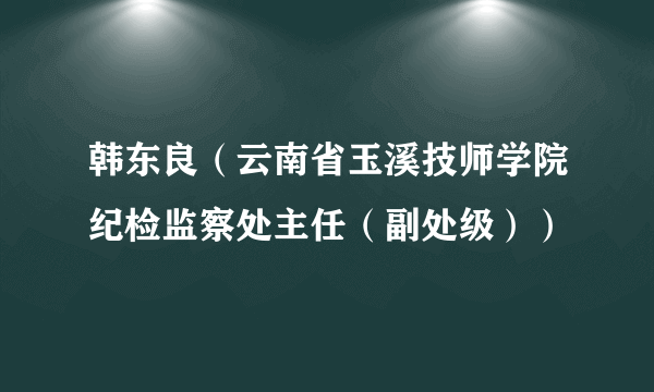 韩东良（云南省玉溪技师学院纪检监察处主任（副处级））