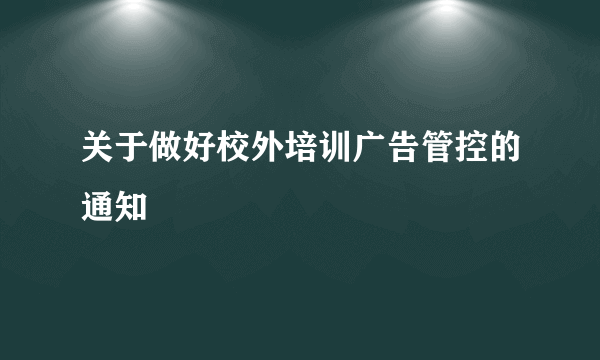 关于做好校外培训广告管控的通知