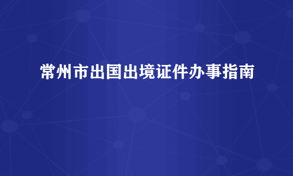 常州市出国出境证件办事指南