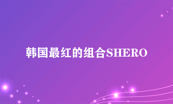 韩国最红的组合SHERO