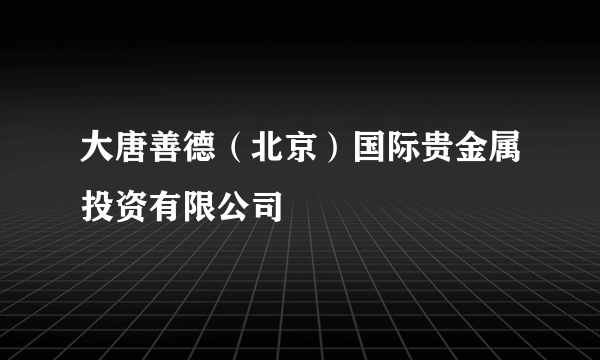 大唐善德（北京）国际贵金属投资有限公司