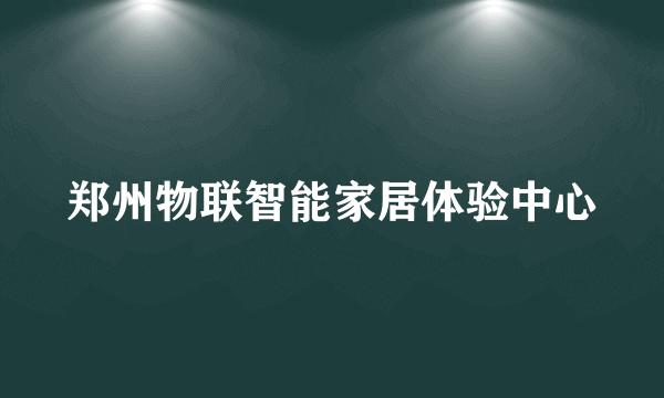 郑州物联智能家居体验中心