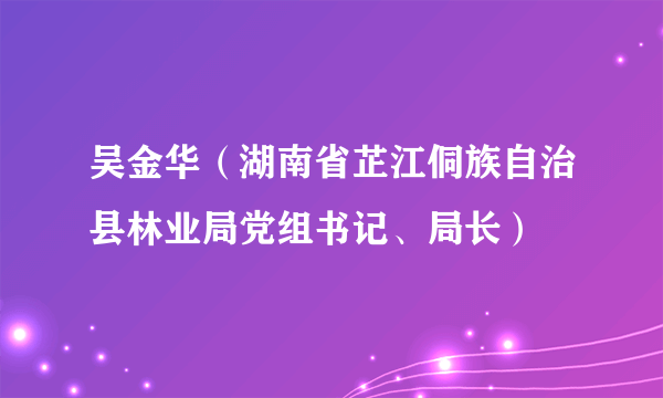 吴金华（湖南省芷江侗族自治县林业局党组书记、局长）