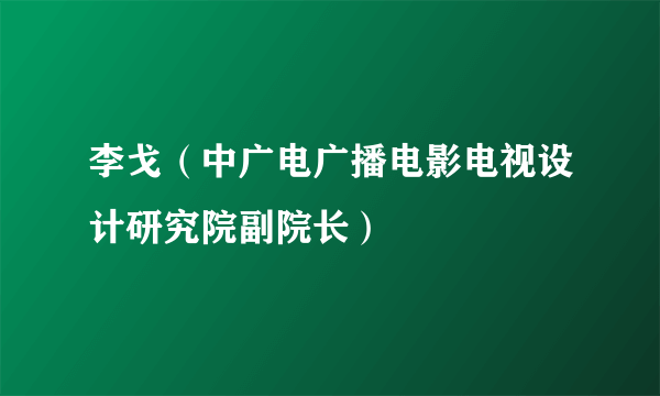 李戈（中广电广播电影电视设计研究院副院长）