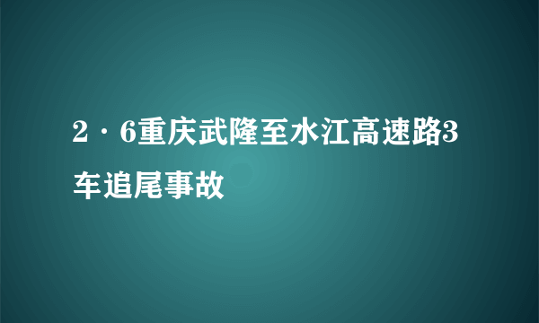 2·6重庆武隆至水江高速路3车追尾事故