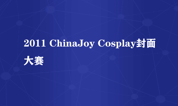 2011 ChinaJoy Cosplay封面大赛