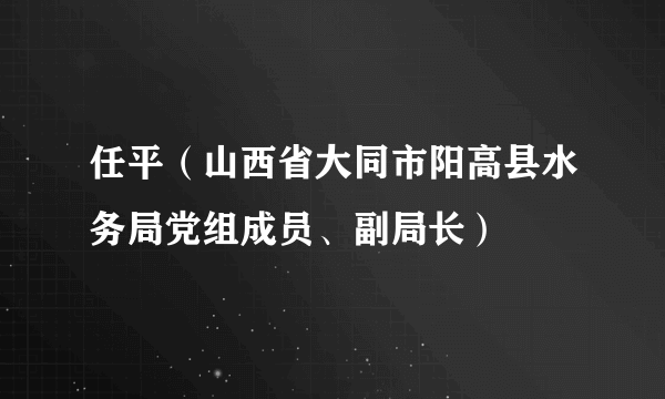 任平（山西省大同市阳高县水务局党组成员、副局长）