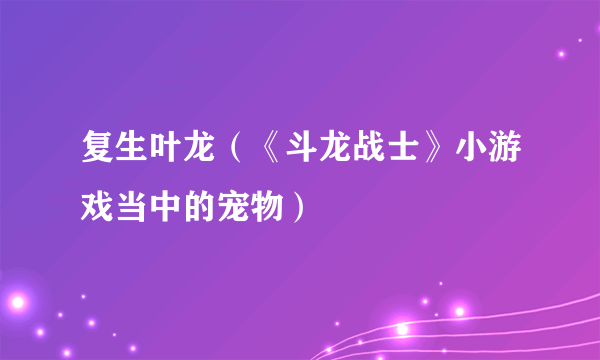 复生叶龙（《斗龙战士》小游戏当中的宠物）