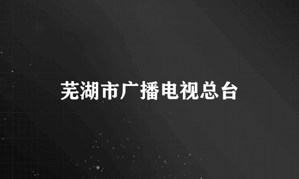 芜湖市广播电视总台