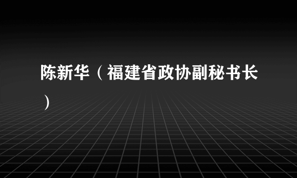 陈新华（福建省政协副秘书长）