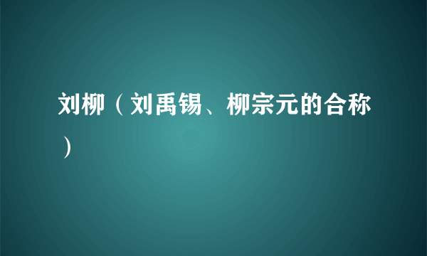 刘柳（刘禹锡、柳宗元的合称）