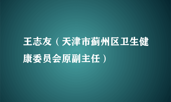 王志友（天津市蓟州区卫生健康委员会原副主任）