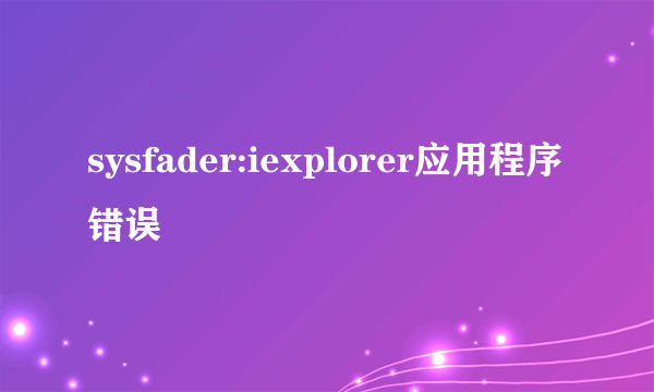 sysfader:iexplorer应用程序错误