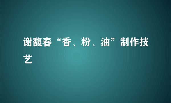 谢馥春“香、粉、油”制作技艺