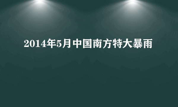 2014年5月中国南方特大暴雨