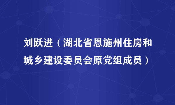 刘跃进（湖北省恩施州住房和城乡建设委员会原党组成员）