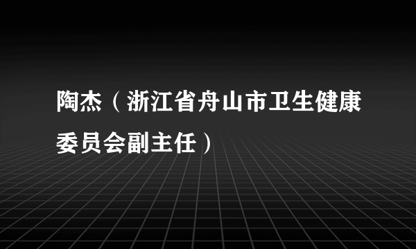 陶杰（浙江省舟山市卫生健康委员会副主任）