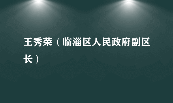 王秀荣（临淄区人民政府副区长）