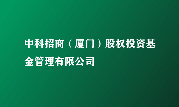 中科招商（厦门）股权投资基金管理有限公司